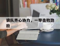 乐鱼-关于狼队齐心协力，一举击败劲敌的信息