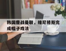 乐鱼app-关于韩国鏖战曼联，维尼修斯完成帽子戏法的信息